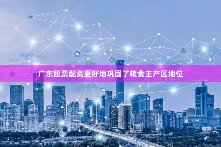 广东股票配资更好地巩固了粮食主产区地位