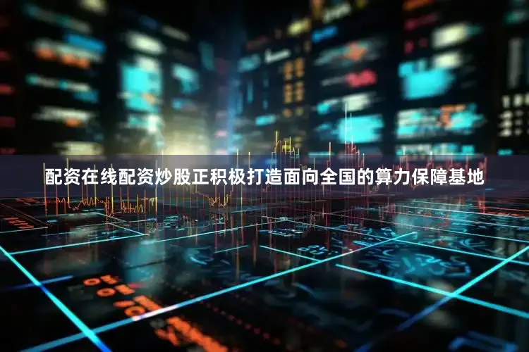配资在线配资炒股正积极打造面向全国的算力保障基地