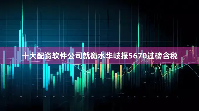 十大配资软件公司就衡水华岐报5670过磅含税