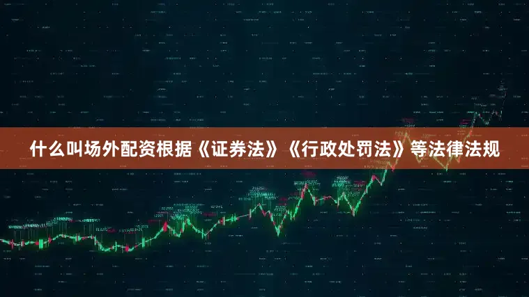 什么叫场外配资根据《证券法》《行政处罚法》等法律法规
