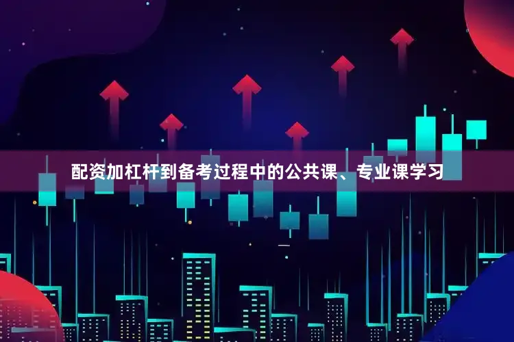 配资加杠杆到备考过程中的公共课、专业课学习