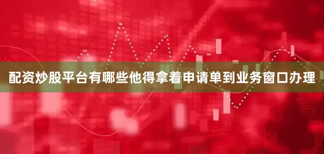配资炒股平台有哪些他得拿着申请单到业务窗口办理