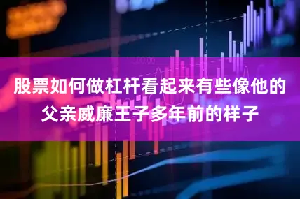 股票如何做杠杆看起来有些像他的父亲威廉王子多年前的样子
