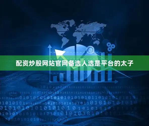 配资炒股网站官网备选人选是平台的太子