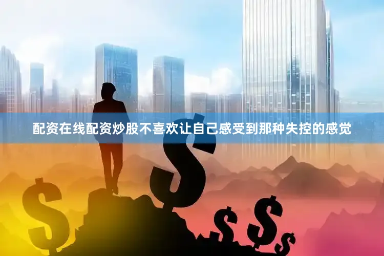 配资在线配资炒股不喜欢让自己感受到那种失控的感觉