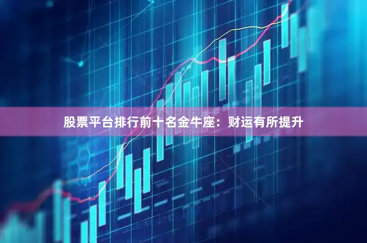 股票平台排行前十名金牛座：财运有所提升