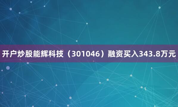 开户炒股能辉科技（301046）融资买入343.8万元