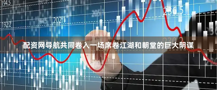 配资网导航共同卷入一场席卷江湖和朝堂的巨大阴谋