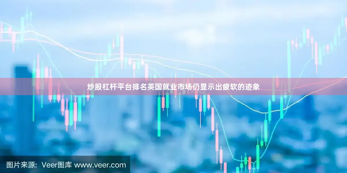 炒股杠杆平台排名英国就业市场仍显示出疲软的迹象