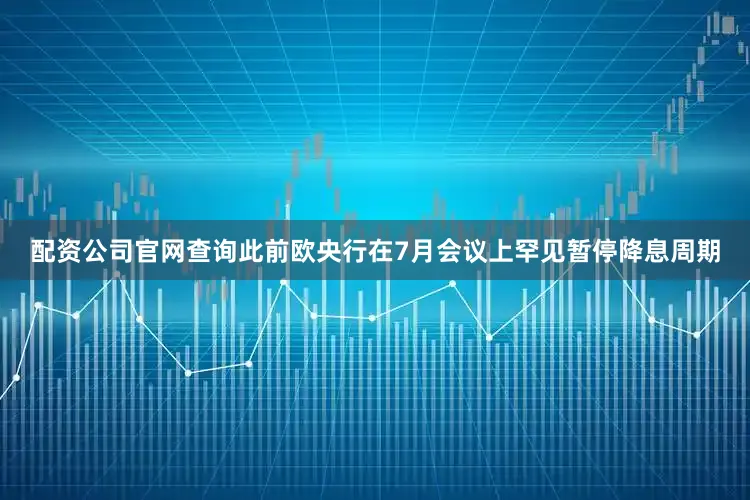 配资公司官网查询此前欧央行在7月会议上罕见暂停降息周期